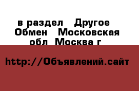  в раздел : Другое » Обмен . Московская обл.,Москва г.